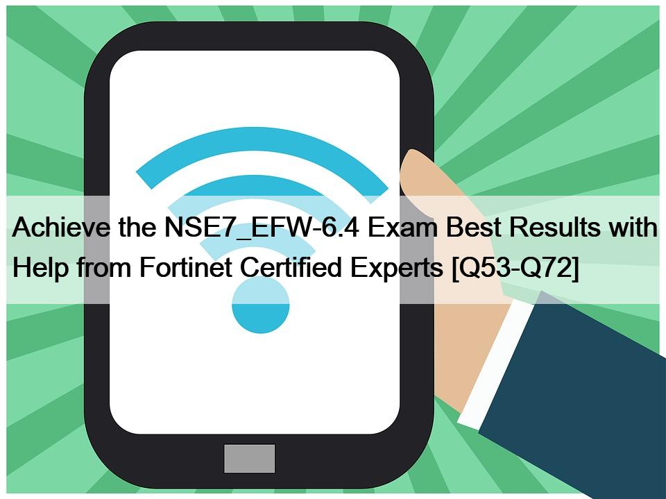 Achieve the NSE7_EFW-6.4 Exam Best Results with Help from Fortinet Certified Experts [Q53-Q72]
