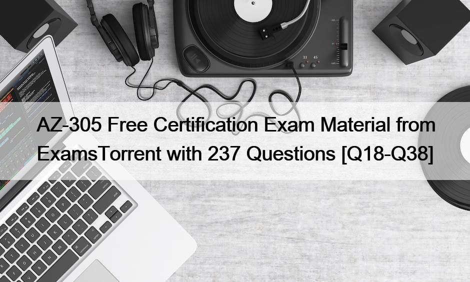 AZ-305 Free Certification Exam Material from ExamsTorrent with 237 Questions [Q18-Q38]