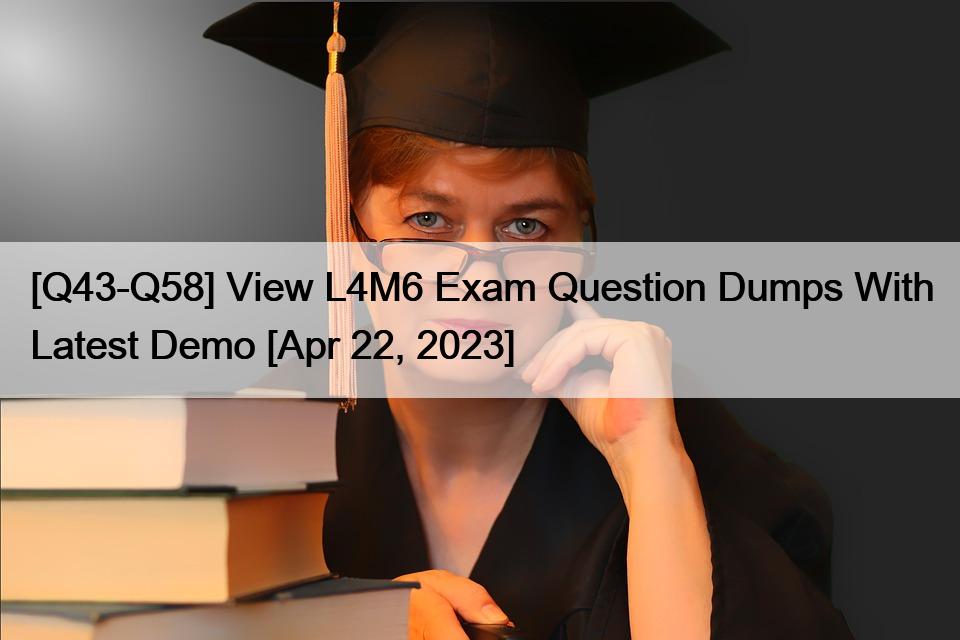 [Q43-Q58] View L4M6 Exam Question Dumps With Latest Demo [Apr 22, 2023]
