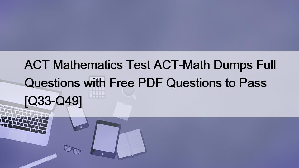ACT Mathematics Test ACT-Math Dumps Full Questions with Free PDF Questions to Pass [Q33-Q49]