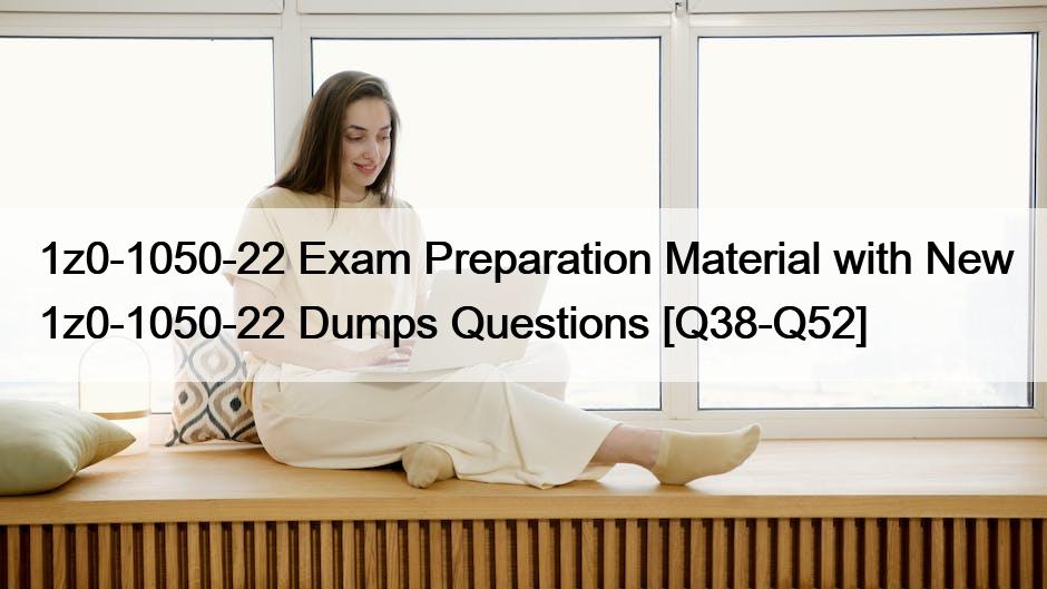 1z0-1050-22 Exam Preparation Material with New 1z0-1050-22 Dumps Questions [Q38-Q52]