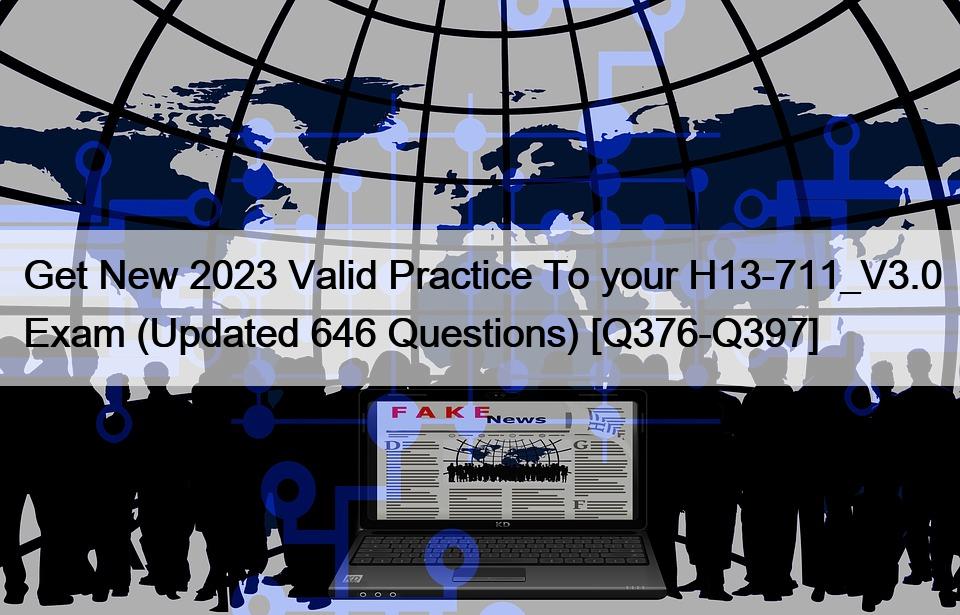 Get New 2023 Valid Practice To your H13-711_V3.0 Exam (Updated 646 Questions) [Q376-Q397]