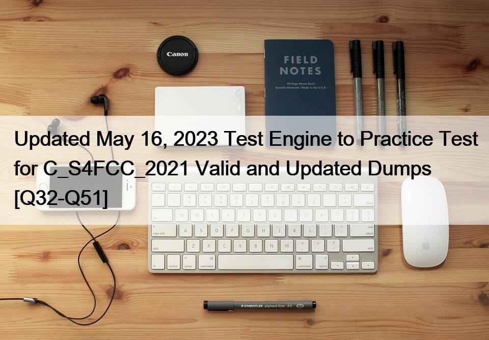 Updated May 16, 2023 Test Engine to Practice Test for C_S4FCC_2021 Valid and Updated Dumps [Q32-Q51]