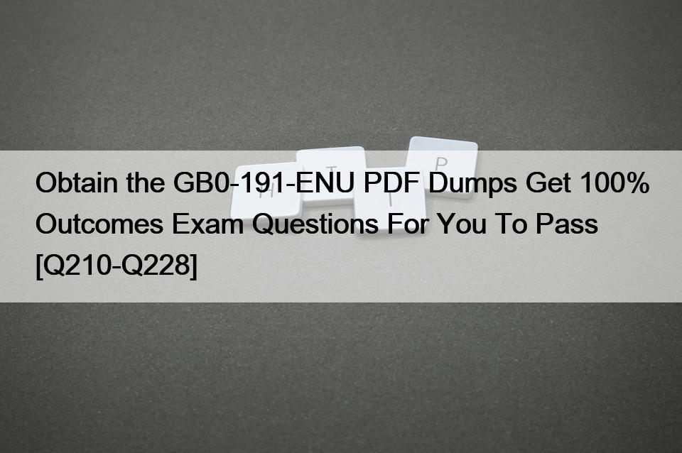 Obtain the GB0-191-ENU PDF Dumps Get 100% Outcomes Exam Questions For You To Pass [Q210-Q228]