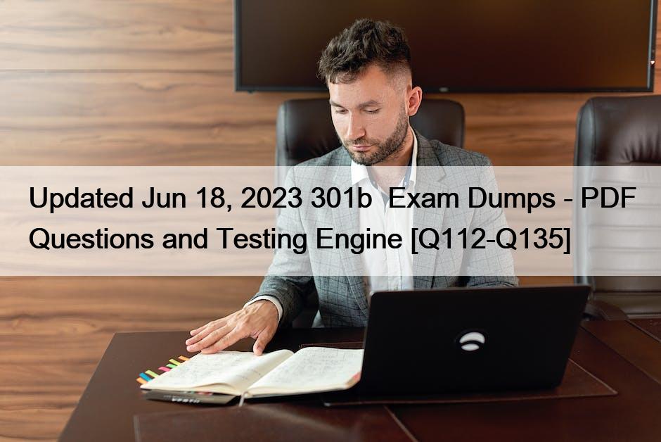 Updated Jun 18, 2023 301b  Exam Dumps – PDF Questions and Testing Engine [Q112-Q135]