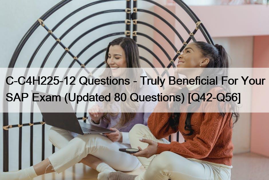 C-C4H225-12 Questions – Truly Beneficial For Your SAP Exam (Updated 80 Questions) [Q42-Q56]
