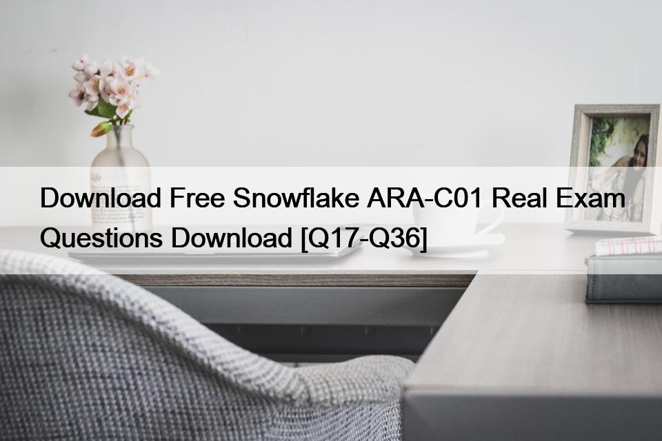 Download Free Snowflake ARA-C01 Real Exam Questions Download [Q17-Q36]