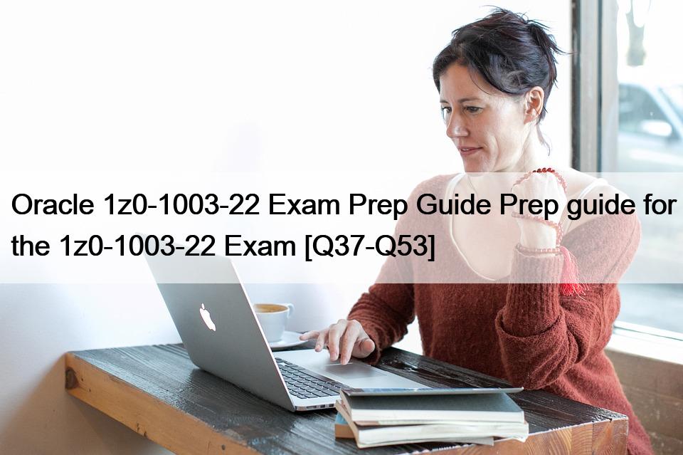 Oracle 1z0-1003-22 Exam Prep Guide Prep guide for the 1z0-1003-22 Exam [Q37-Q53]