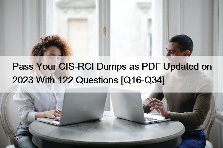 Pass Your CIS-RCI Dumps as PDF Updated on 2023 With 122 Questions [Q16-Q34]