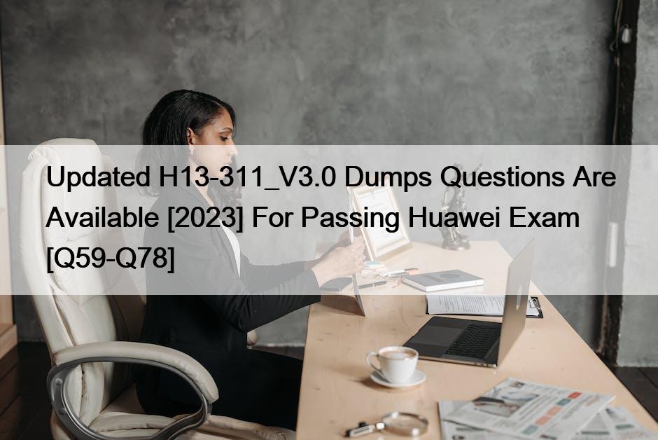 Updated H13-311_V3.0 Dumps Questions Are Available [2023] For Passing Huawei Exam [Q59-Q78]