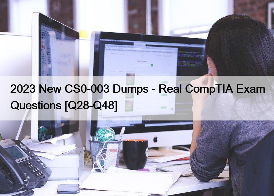 2023 New CS0-003 Dumps – Real CompTIA Exam Questions [Q28-Q48]