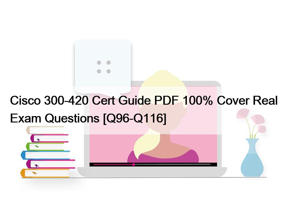 Cisco 300-420 Cert Guide PDF 100% Cover Real Exam Questions [Q96-Q116]