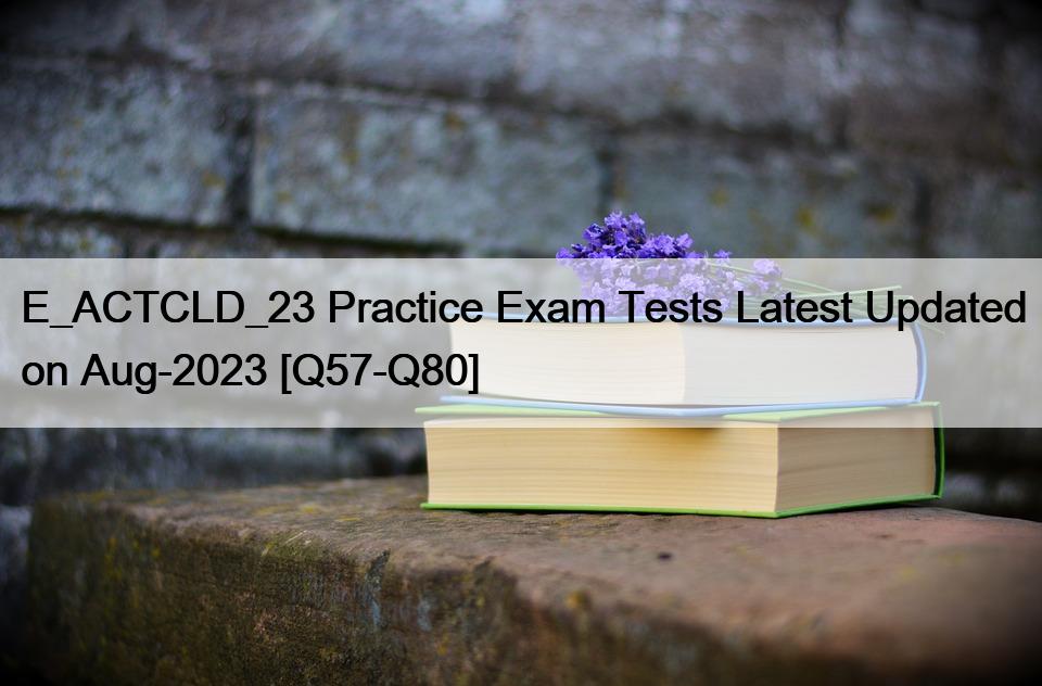 E_ACTCLD_23 Practice Exam Tests Latest Updated on Aug-2023 [Q57-Q80]