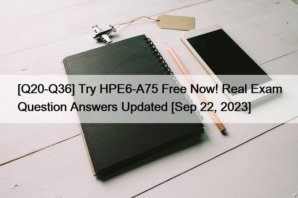 [Q20-Q36] Try HPE6-A75 Free Now! Real Exam Question Answers Updated [Sep 22, 2023]