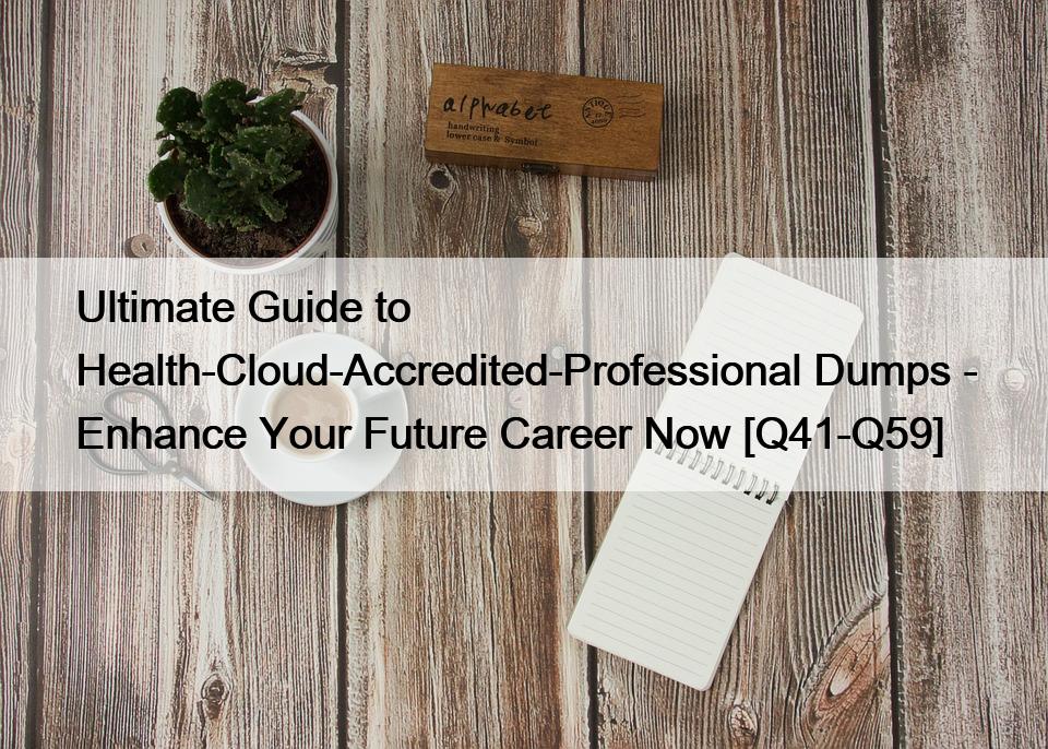 Ultimate Guide to Health-Cloud-Accredited-Professional Dumps – Enhance Your Future Career Now [Q41-Q59]