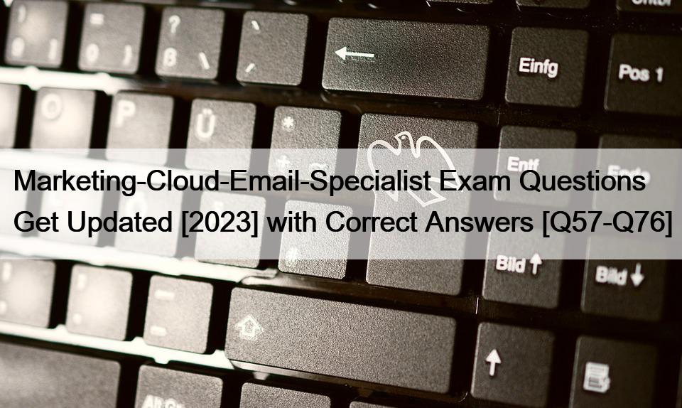 Marketing-Cloud-Email-Specialist Exam Questions Get Updated [2023] with Correct Answers [Q57-Q76]