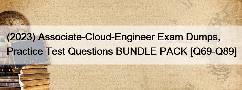 (2023) Associate-Cloud-Engineer Exam Dumps, Practice Test Questions BUNDLE PACK [Q69-Q89]