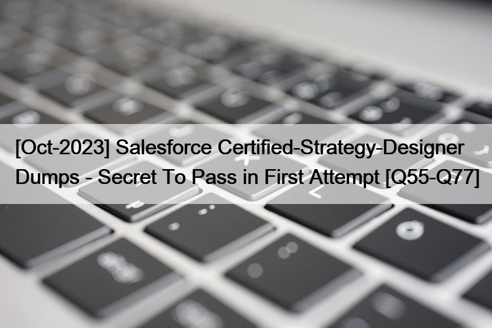 [Oct-2023] Salesforce Certified-Strategy-Designer Dumps – Secret To Pass in First Attempt [Q55-Q77]