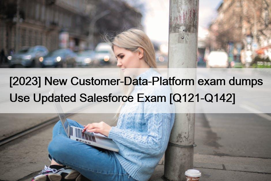 [2023] New Customer-Data-Platform exam dumps Use Updated Salesforce Exam [Q121-Q142]