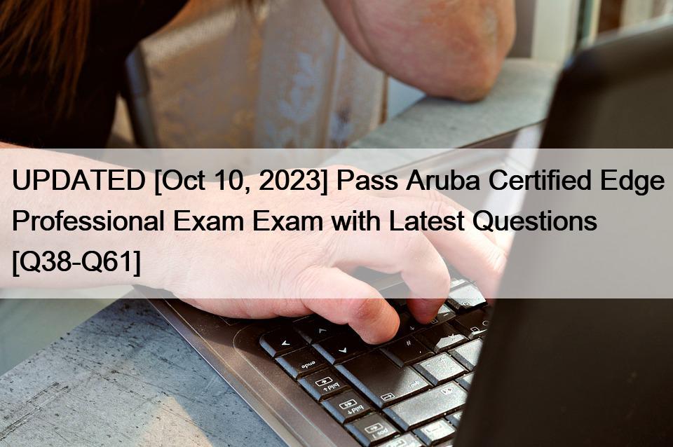 UPDATED [Oct 10, 2023] Pass Aruba Certified Edge Professional Exam Exam with Latest Questions [Q38-Q61]