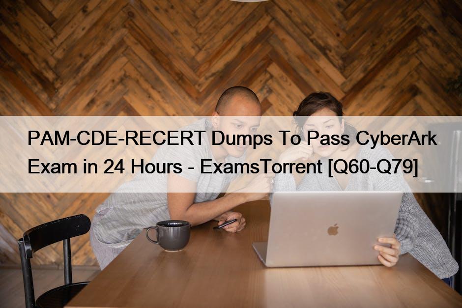 PAM-CDE-RECERT Dumps To Pass CyberArk Exam in 24 Hours – ExamsTorrent [Q60-Q79]