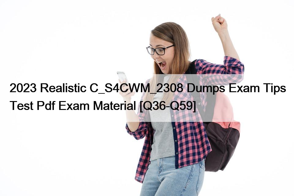 2023 Realistic C_S4CWM_2308 Dumps Exam Tips Test Pdf Exam Material [Q36-Q59]