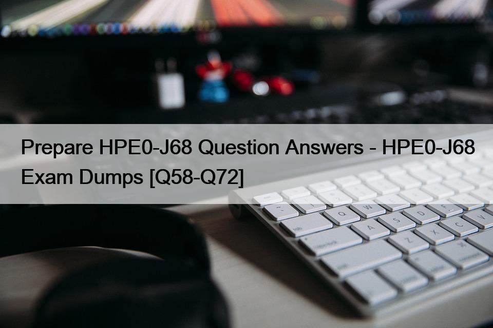 Prepare HPE0-J68 Question Answers – HPE0-J68 Exam Dumps [Q58-Q72]