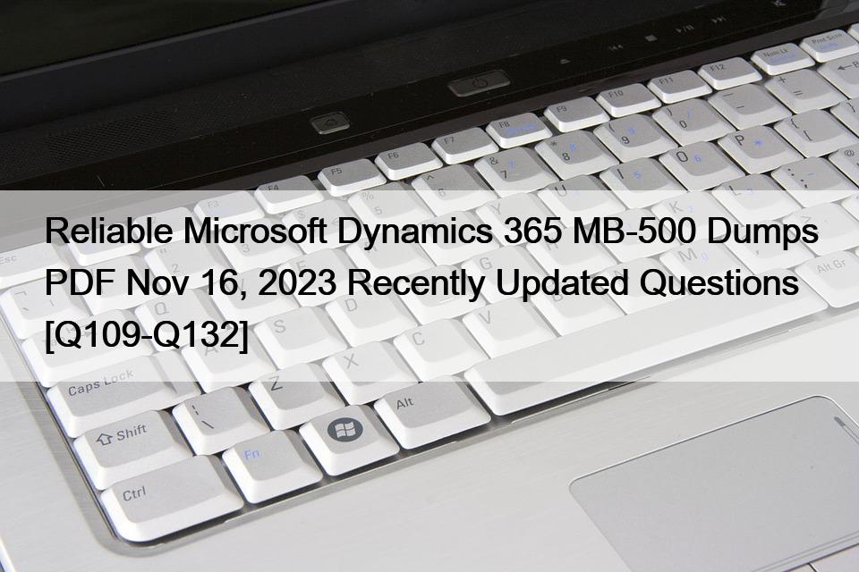 Reliable Microsoft Dynamics 365 MB-500 Dumps PDF Nov 16, 2023 Recently Updated Questions [Q109-Q132]