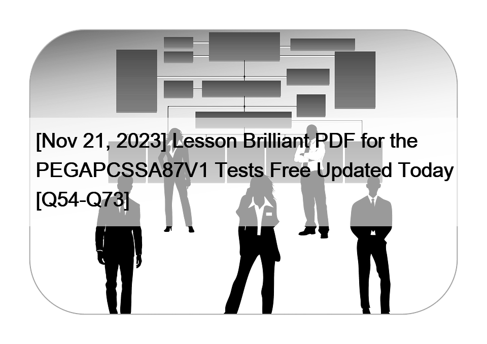 [Nov 21, 2023] Lesson Brilliant PDF for the PEGAPCSSA87V1 Tests Free Updated Today [Q54-Q73]