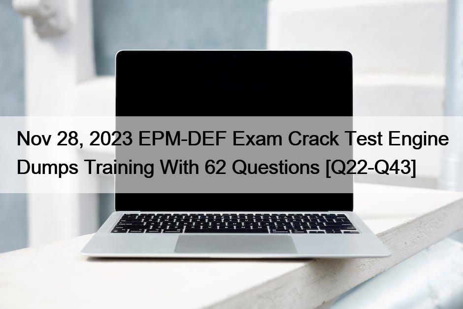 Nov 28, 2023 EPM-DEF Exam Crack Test Engine Dumps Training With 62 Questions [Q22-Q43]