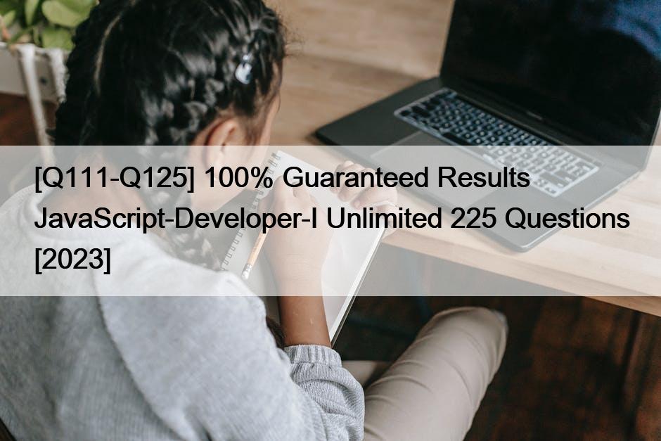 [Q111-Q125] 100% Guaranteed Results JavaScript-Developer-I Unlimited 225 Questions [2023]