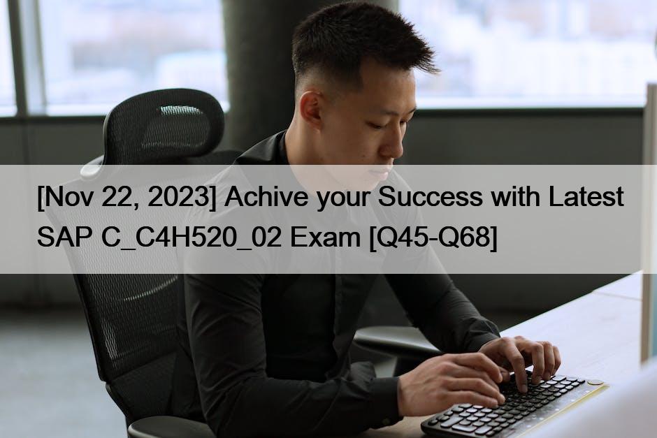 [Nov 22, 2023] Achive your Success with Latest SAP C_C4H520_02 Exam [Q45-Q68]