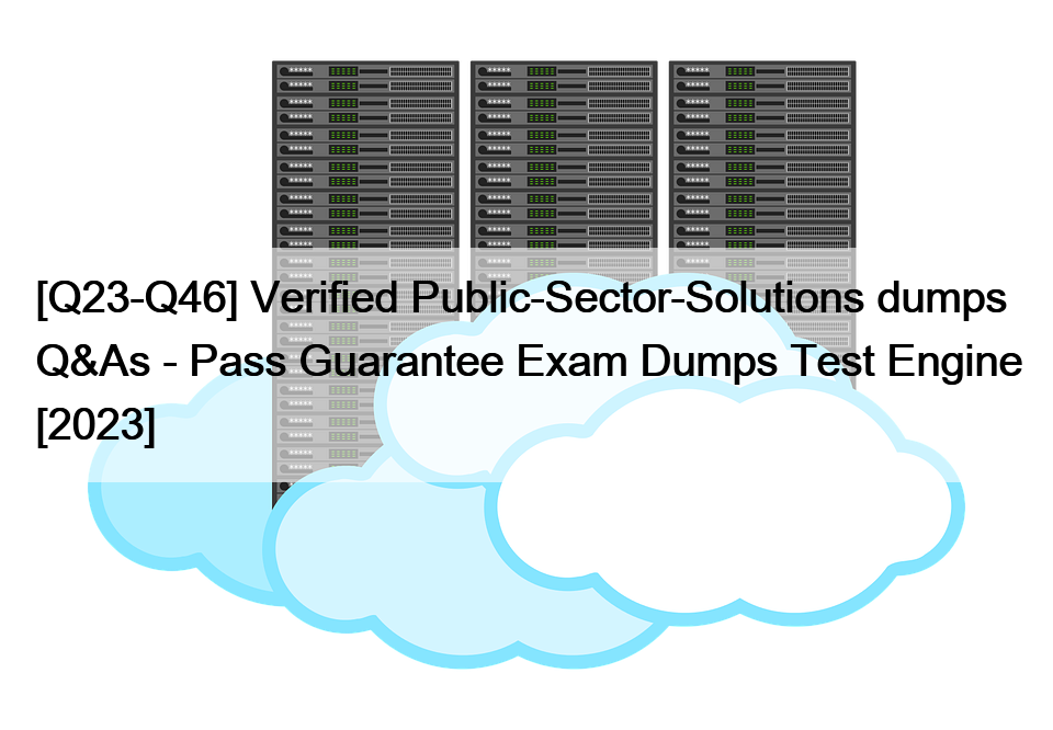 [Q23-Q46] Verified Public-Sector-Solutions dumps Q&As – Pass Guarantee Exam Dumps Test Engine [2023]