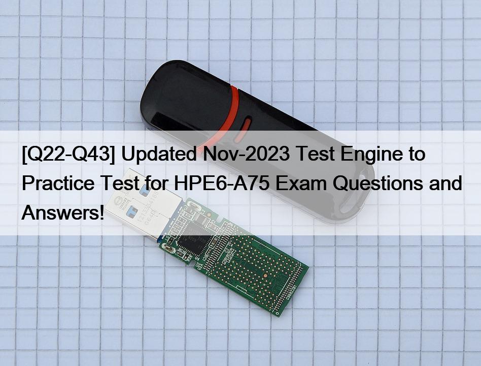 [Q22-Q43] Updated Nov-2023 Test Engine to Practice Test for HPE6-A75 Exam Questions and Answers!