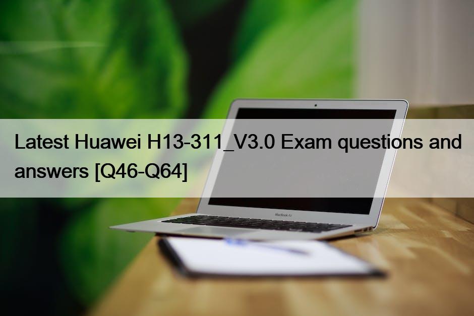 Latest Huawei H13-311_V3.0 Exam questions and answers [Q46-Q64]