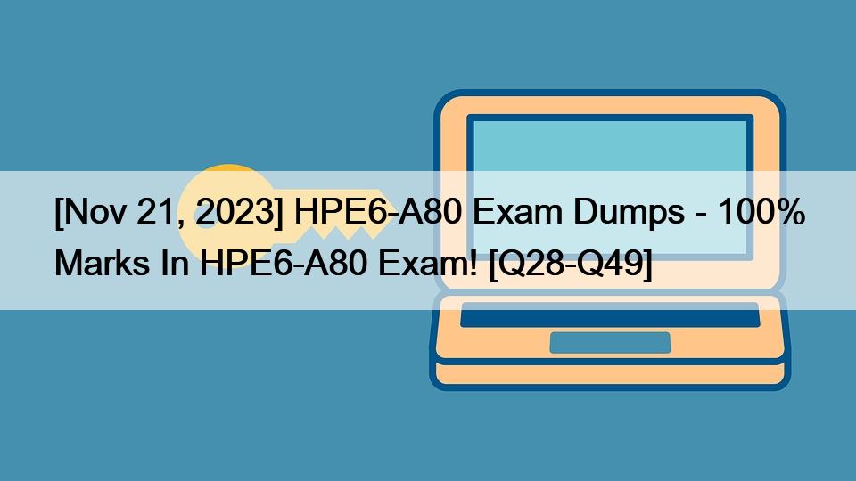 [Nov 21, 2023] HPE6-A80 Exam Dumps – 100% Marks In HPE6-A80 Exam! [Q28-Q49]