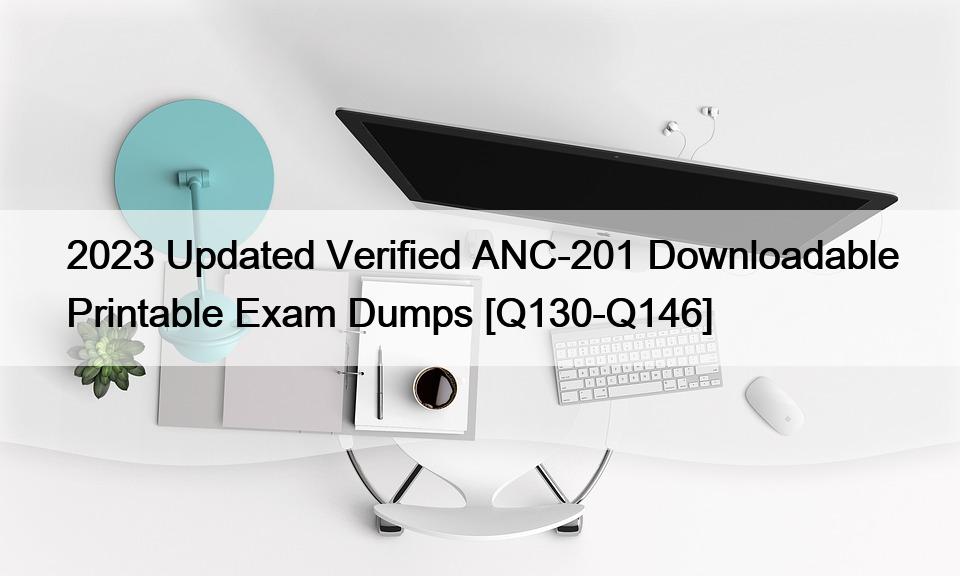 2023 Updated Verified ANC-201 Downloadable Printable Exam Dumps [Q130-Q146]