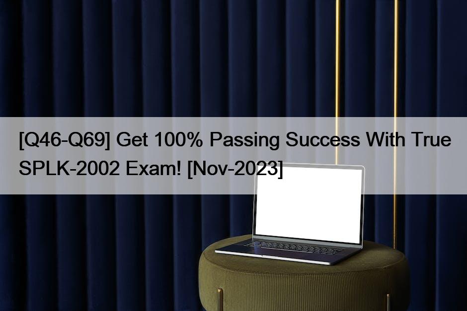 [Q46-Q69] Get 100% Passing Success With True SPLK-2002 Exam! [Nov-2023]