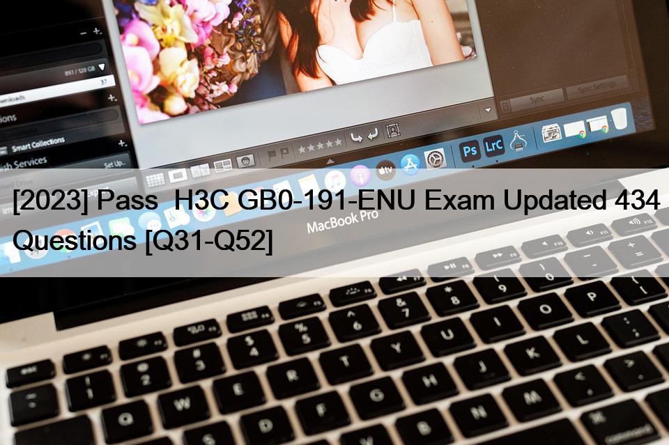 [2023] Pass  H3C GB0-191-ENU Exam Updated 434 Questions [Q31-Q52]