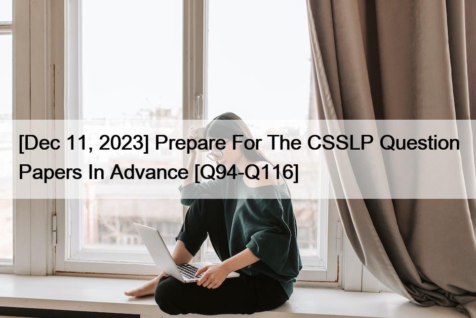 [Dec 11, 2023] Prepare For The CSSLP Question Papers In Advance [Q94-Q116]
