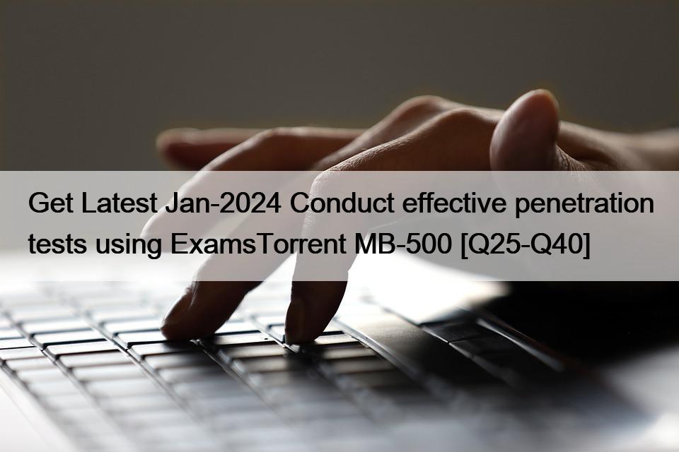 Get Latest Jan-2024 Conduct effective penetration tests using ExamsTorrent MB-500 [Q25-Q40]