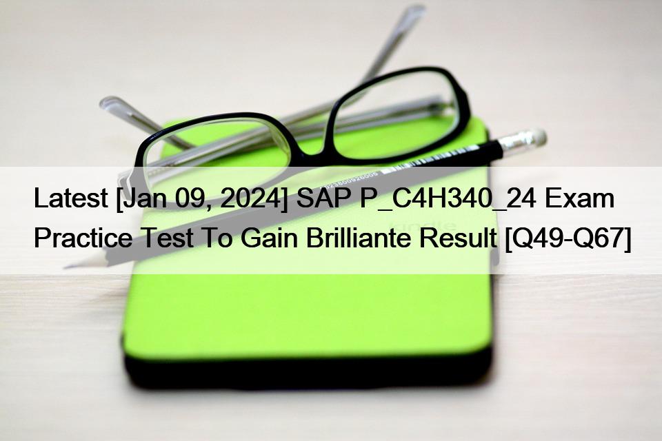 Latest [Jan 09, 2024] SAP P_C4H340_24 Exam Practice Test To Gain Brilliante Result [Q49-Q67]