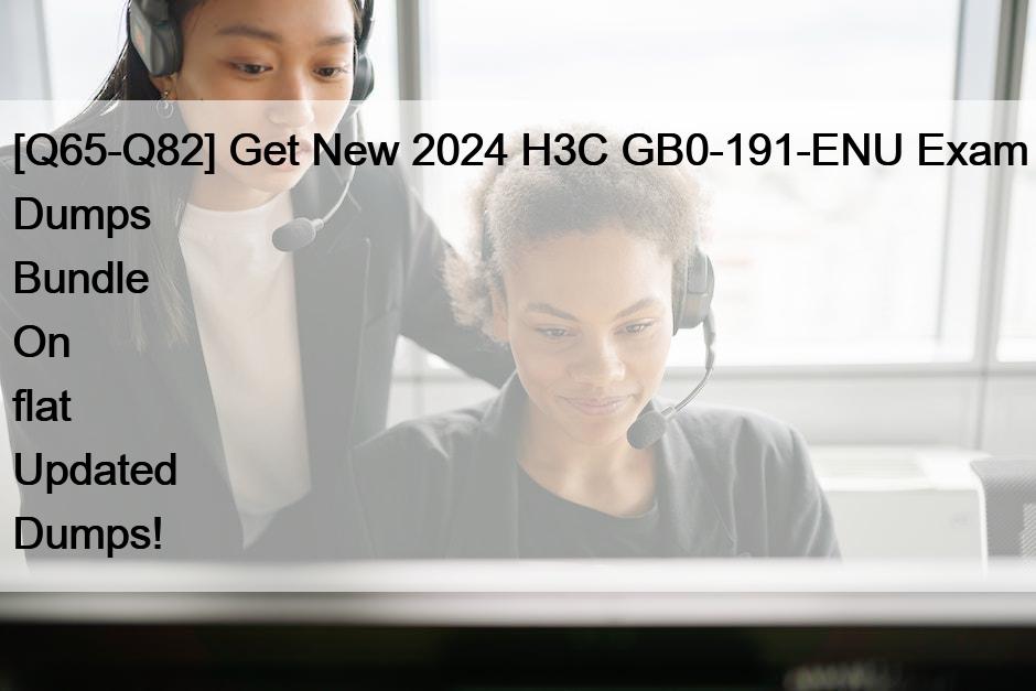 [Q65-Q82] Get New 2024 H3C GB0-191-ENU Exam Dumps Bundle On flat Updated Dumps!