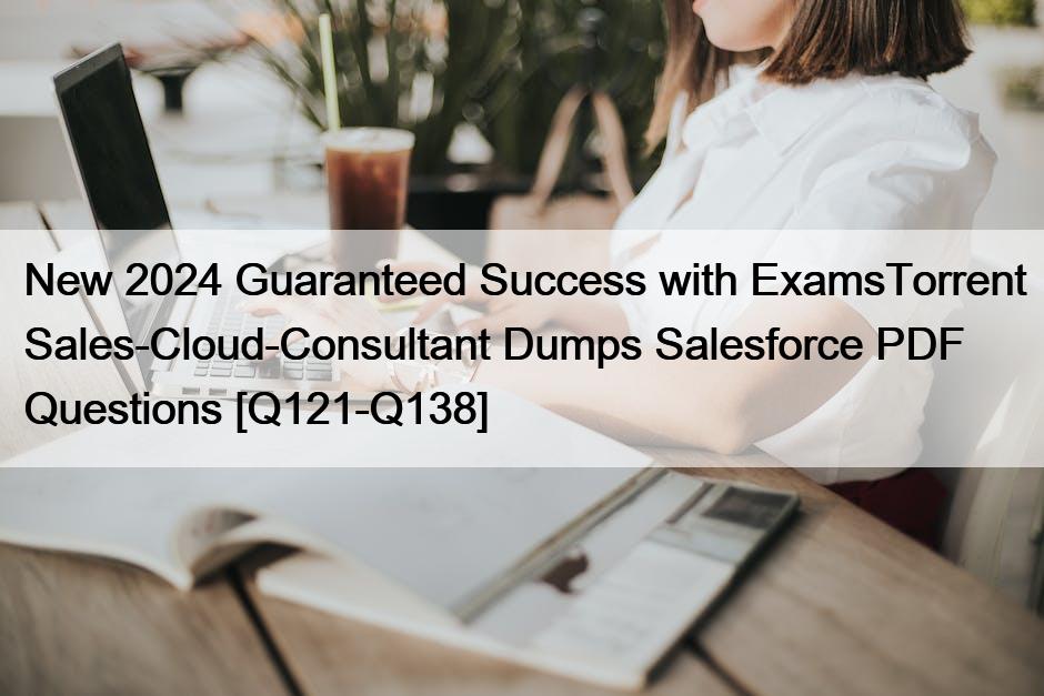 New 2024 Guaranteed Success with ExamsTorrent Sales-Cloud-Consultant Dumps Salesforce PDF Questions [Q121-Q138]