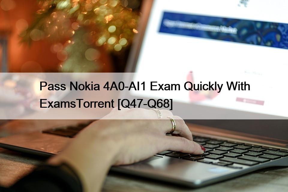 Pass Nokia 4A0-AI1 Exam Quickly With ExamsTorrent [Q47-Q68]