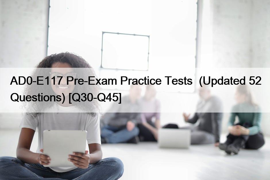 AD0-E117 Pre-Exam Practice Tests  (Updated 52 Questions) [Q30-Q45]