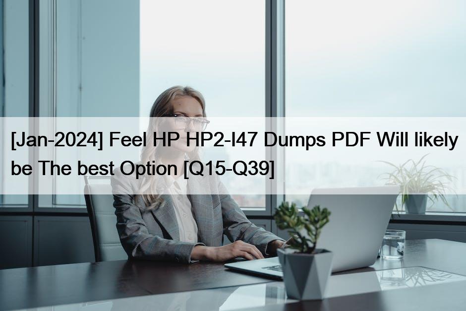 [Jan-2024] Feel HP HP2-I47 Dumps PDF Will likely be The best Option [Q15-Q39]