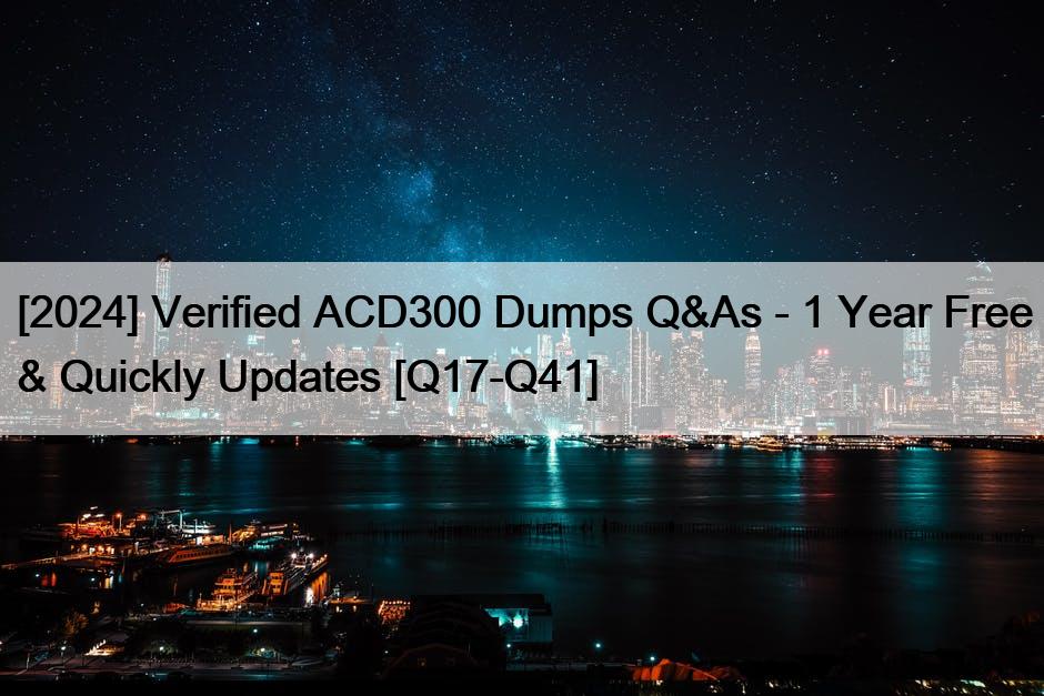 [2024] Verified ACD300 Dumps Q&As – 1 Year Free & Quickly Updates [Q17-Q41]