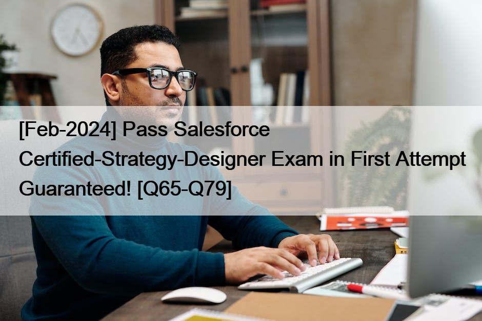 [Feb-2024] Pass Salesforce Certified-Strategy-Designer Exam in First Attempt Guaranteed! [Q65-Q79]