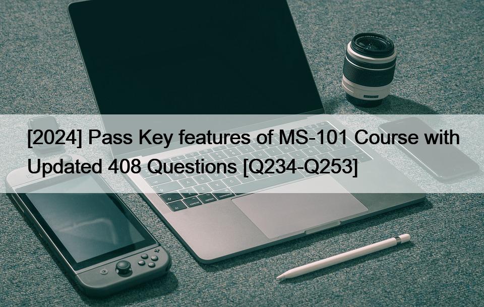 [2024] Pass Key features of MS-101 Course with Updated 408 Questions [Q234-Q253]
